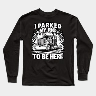 I Parked My Rig To Be Here Long Sleeve T-Shirt